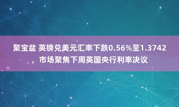 聚宝盆 英镑兑美元汇率下跌0.56%至1.3742，市场聚焦下周英国央行利率决议