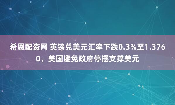 希恩配资网 英镑兑美元汇率下跌0.3%至1.3760，美国避免政府停摆支撑美元
