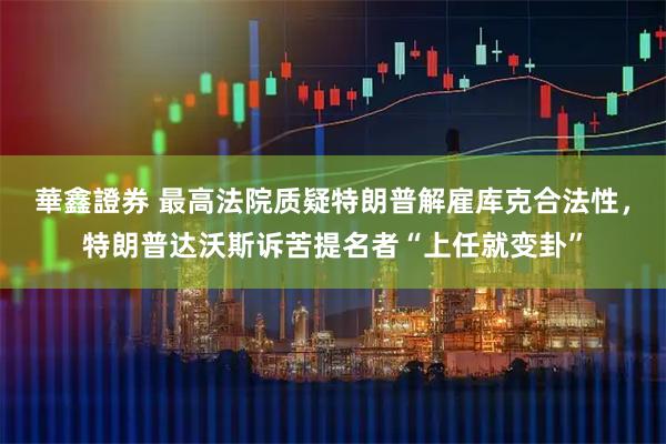 華鑫證券 最高法院质疑特朗普解雇库克合法性，特朗普达沃斯诉苦提名者“上任就变卦”