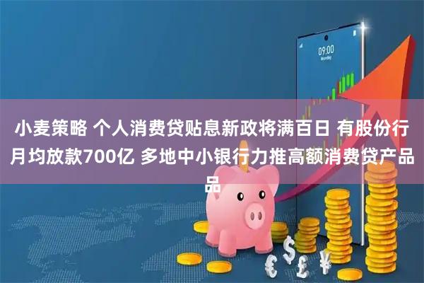 小麦策略 个人消费贷贴息新政将满百日 有股份行月均放款700亿 多地中小银行力推高额消费贷产品