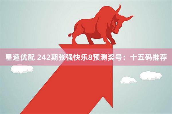 星速优配 242期张强快乐8预测奖号：十五码推荐