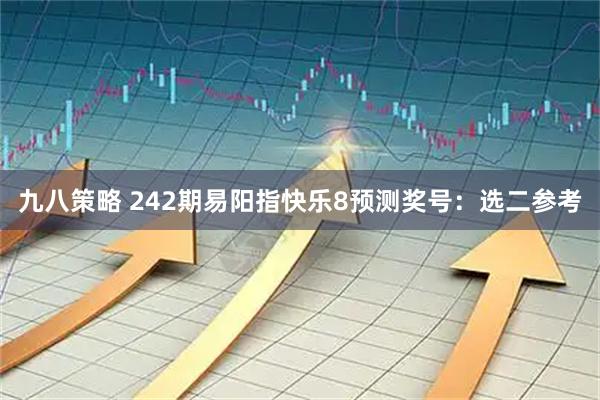 九八策略 242期易阳指快乐8预测奖号：选二参考