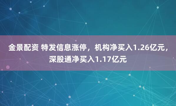 金景配资 特发信息涨停,机构净买入1.26亿元,深股通净买入1.17亿元