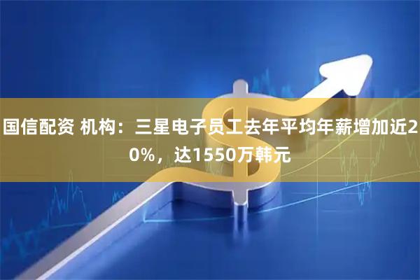 国信配资 机构：三星电子员工去年平均年薪增加近20%，达1550万韩元