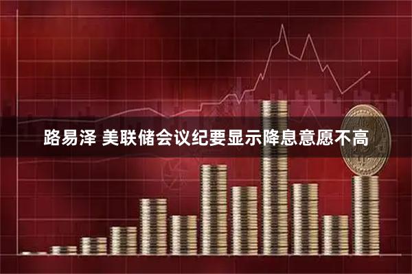 路易泽 美联储会议纪要显示降息意愿不高