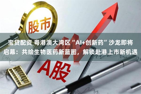 宝贷配资 粤港澳大湾区“AI+创新药”沙龙即将启幕：共绘生物医药新蓝图，解锁赴港上市新机遇