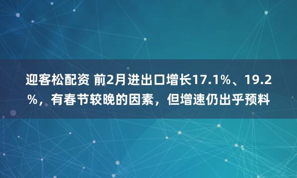 迎客松配资 前2月进出口增长17.1%、19.2%，有春节较晚的因素，但增速仍出乎预料