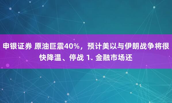 申银证券 原油巨震40%，预计美以与伊朗战争将很快降温、停战 1. 金融市场还
