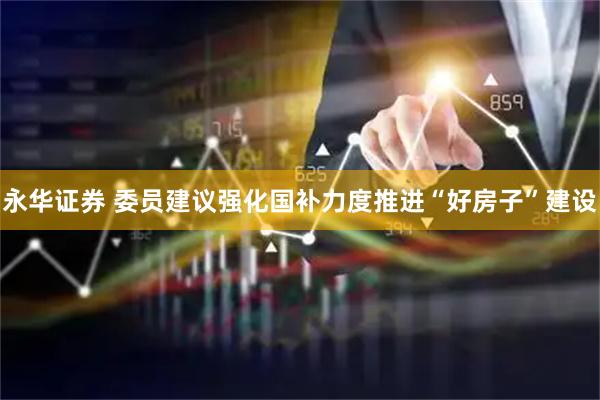 永华证券 委员建议强化国补力度推进“好房子”建设