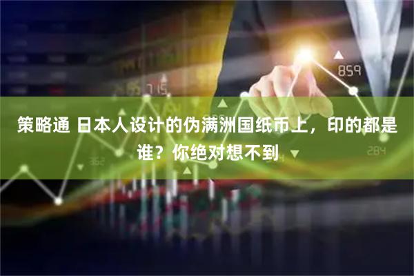 策略通 日本人设计的伪满洲国纸币上，印的都是谁？你绝对想不到