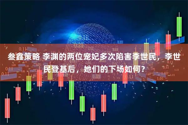 叁鑫策略 李渊的两位宠妃多次陷害李世民，李世民登基后，她们的下场如何？