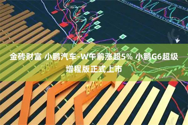 金砖财富 小鹏汽车-W午前涨超5% 小鹏G6超级增程版正式上市