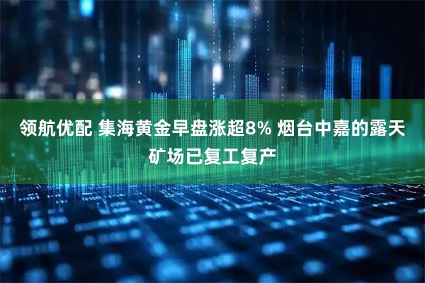 领航优配 集海黄金早盘涨超8% 烟台中嘉的露天矿场已复工复产