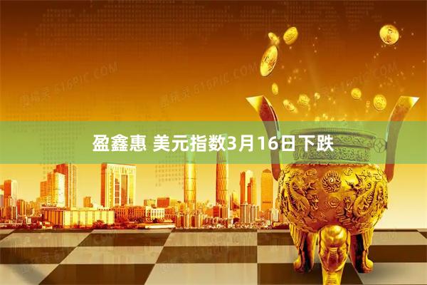 盈鑫惠 美元指数3月16日下跌