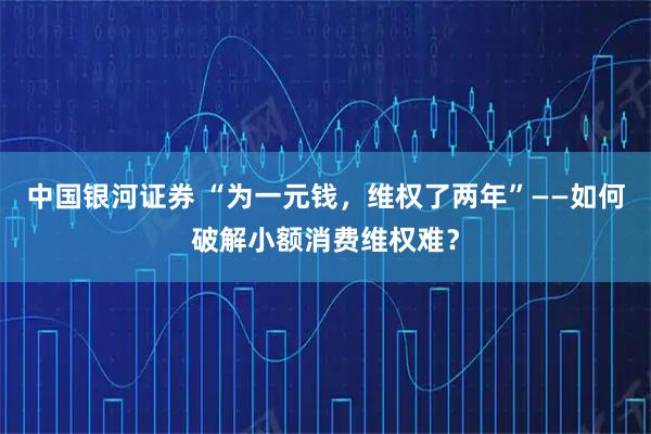 中国银河证券 “为一元钱，维权了两年”——如何破解小额消费维权难？