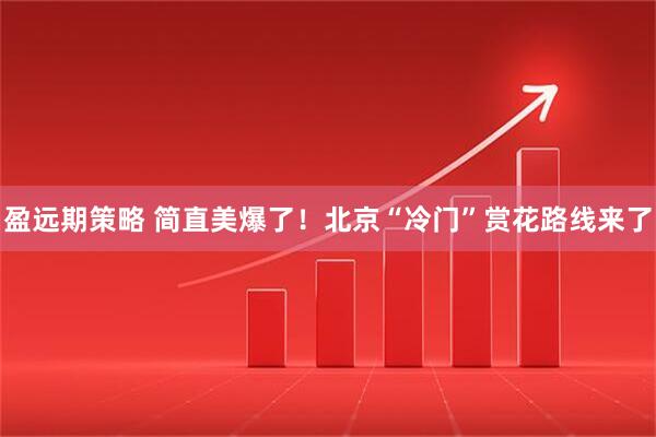 盈远期策略 简直美爆了!北京“冷门”赏花路线来了