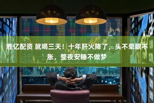 胜亿配资 就喝三天!十年肝火降了,头不晕眼不胀,整夜安睡不做梦