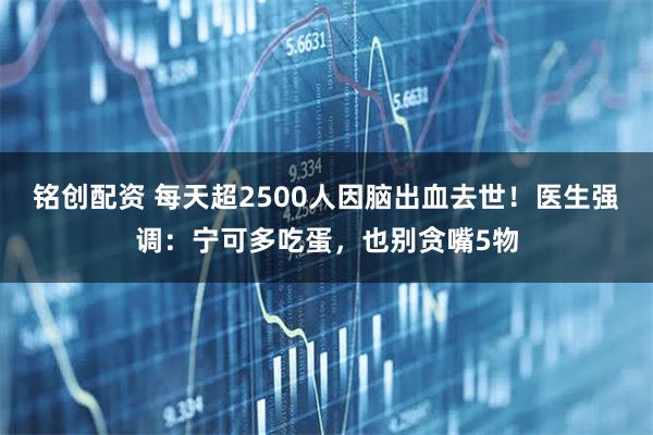 铭创配资 每天超2500人因脑出血去世！医生强调：宁可多吃蛋，也别贪嘴5物