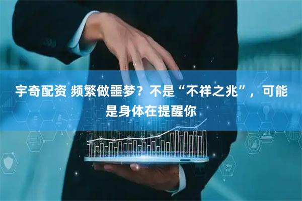 宇奇配资 频繁做噩梦？不是“不祥之兆”，可能是身体在提醒你