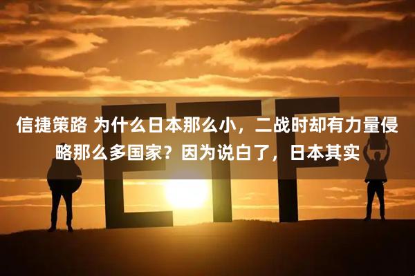 信捷策路 为什么日本那么小，二战时却有力量侵略那么多国家？因为说白了，日本其实