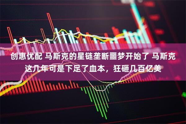创惠优配 马斯克的星链垄断噩梦开始了 马斯克这几年可是下足了血本，狂砸几百亿美