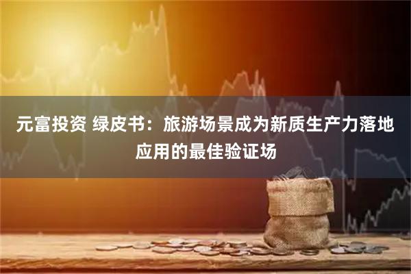 元富投资 绿皮书：旅游场景成为新质生产力落地应用的最佳验证场