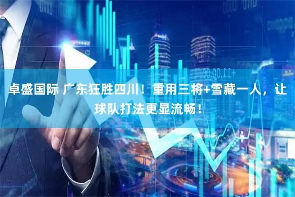 卓盛国际 广东狂胜四川！重用三将+雪藏一人，让球队打法更显流畅！