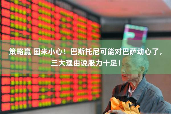 策略赢 国米小心！巴斯托尼可能对巴萨动心了，三大理由说服力十足！