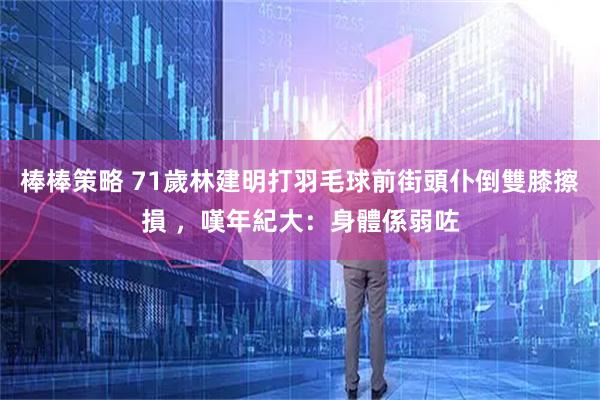 棒棒策略 71歲林建明打羽毛球前街頭仆倒雙膝擦損 ，嘆年紀大：身體係弱咗