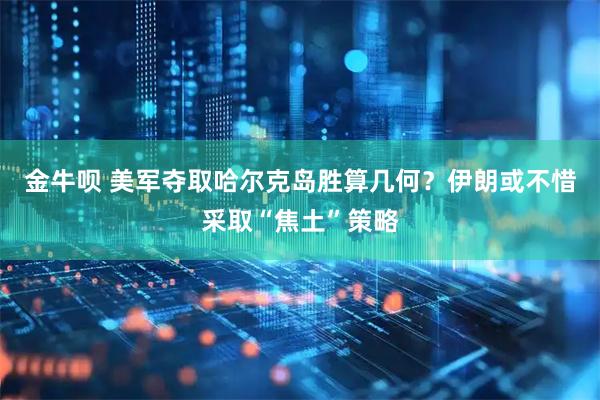 金牛呗 美军夺取哈尔克岛胜算几何？伊朗或不惜采取“焦土”策略
