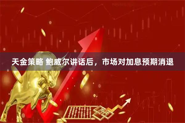天金策略 鲍威尔讲话后，市场对加息预期消退