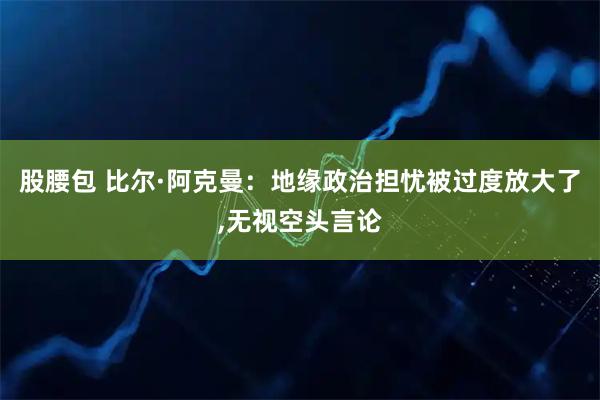 股腰包 比尔·阿克曼：地缘政治担忧被过度放大了,无视空头言论