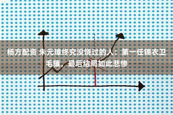 杨方配资 朱元璋终究没饶过的人：第一任锦衣卫毛骧，最后结局如此悲惨
