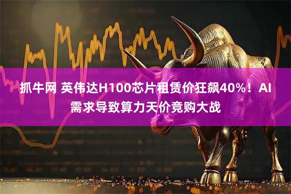 抓牛网 英伟达H100芯片租赁价狂飙40%！AI需求导致算力天价竞购大战