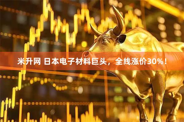 米升网 日本电子材料巨头，全线涨价30%！