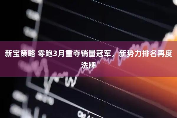 新宝策略 零跑3月重夺销量冠军，新势力排名再度洗牌