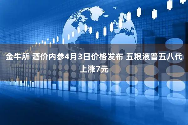 金牛所 酒价内参4月3日价格发布 五粮液普五八代上涨7元