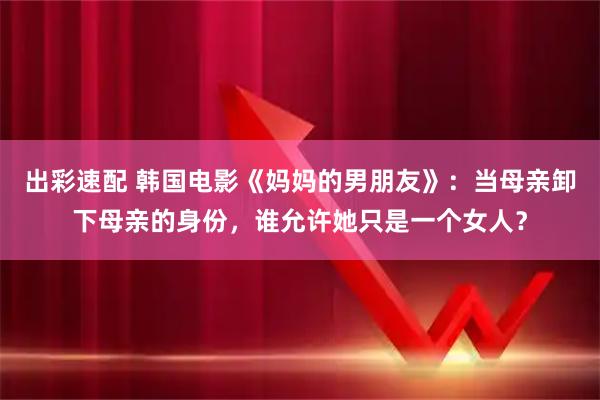 出彩速配 韩国电影《妈妈的男朋友》：当母亲卸下母亲的身份，谁允许她只是一个女人？