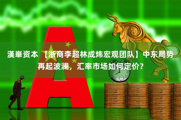 漢崋资本 【浙商李超林成炜宏观团队】中东局势再起波澜，汇率市场如何定价？
