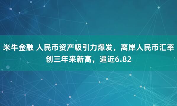 米牛金融 人民币资产吸引力爆发，离岸人民币汇率创三年来新高，逼近6.82