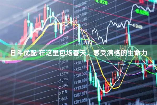 日斗优配 在这里包场春天,感受满格的生命力