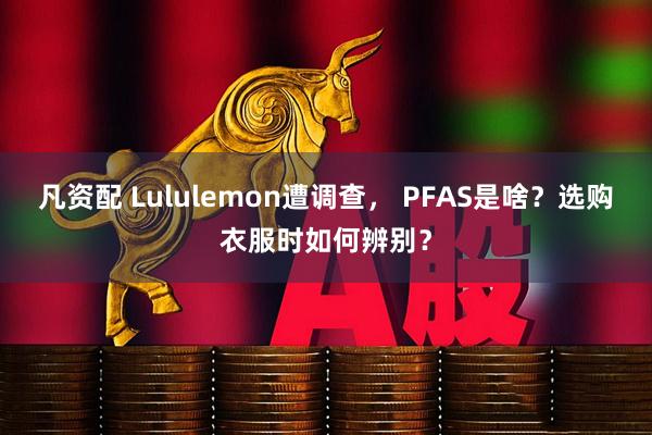 凡资配 Lululemon遭调查， PFAS是啥？选购衣服时如何辨别？