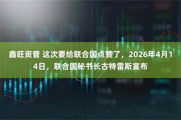 鑫旺资管 这次要给联合国点赞了，2026年4月14日，联合国秘书长古特雷斯宣布