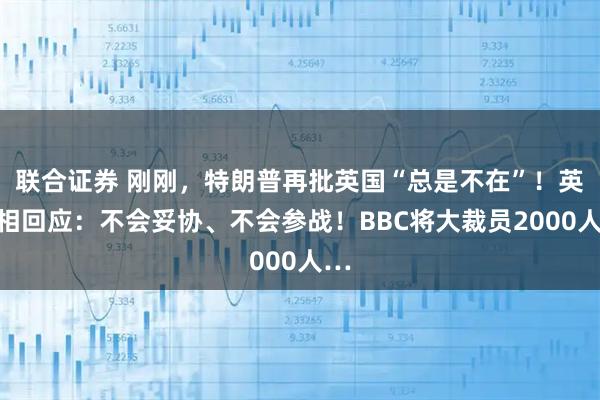 联合证券 刚刚，特朗普再批英国“总是不在”！英首相回应：不会妥协、不会参战！BBC将大裁员2000人…