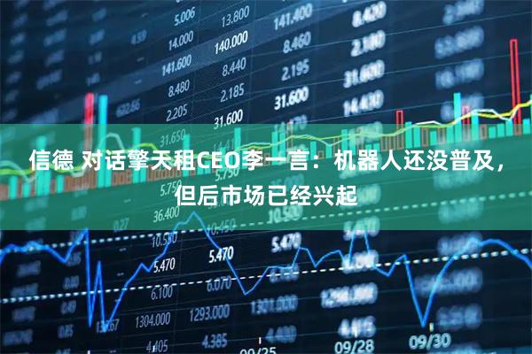 信德 对话擎天租CEO李一言：机器人还没普及，但后市场已经兴起