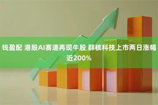 钱盈配 港股AI赛道再现牛股 群核科技上市两日涨幅近200%