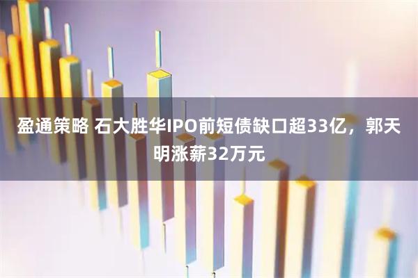盈通策略 石大胜华IPO前短债缺口超33亿，郭天明涨薪32万元
