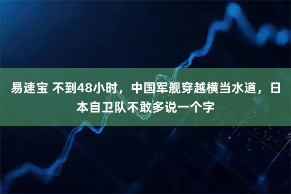 易速宝 不到48小时，中国军舰穿越横当水道，日本自卫队不敢多说一个字