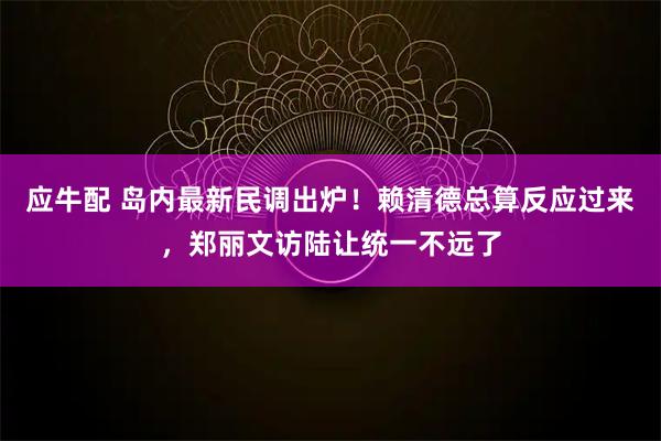 应牛配 岛内最新民调出炉！赖清德总算反应过来，郑丽文访陆让统一不远了
