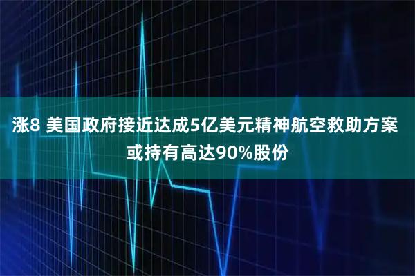 涨8 美国政府接近达成5亿美元精神航空救助方案 或持有高达90%股份